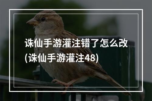 诛仙手游灌注错了怎么改(诛仙手游灌注48)