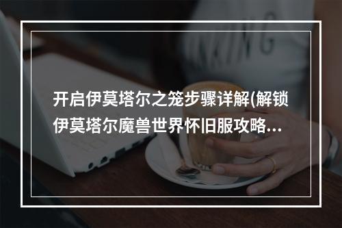 开启伊莫塔尔之笼步骤详解(解锁伊莫塔尔魔兽世界怀旧服攻略)