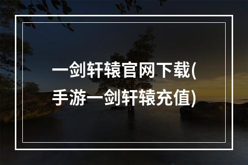 一剑轩辕官网下载(手游一剑轩辕充值)