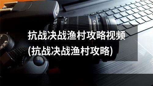 抗战决战渔村攻略视频(抗战决战渔村攻略)