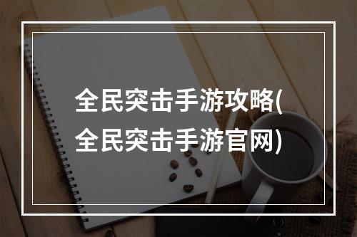 全民突击手游攻略(全民突击手游官网)