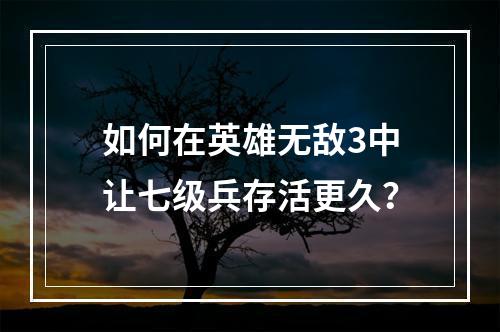 如何在英雄无敌3中让七级兵存活更久？