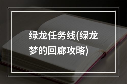 绿龙任务线(绿龙梦的回廊攻略)