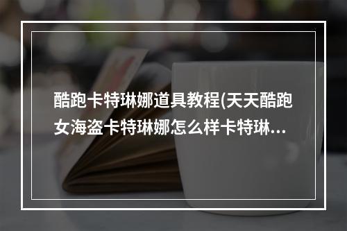 酷跑卡特琳娜道具教程(天天酷跑女海盗卡特琳娜怎么样卡特琳娜能力分析)