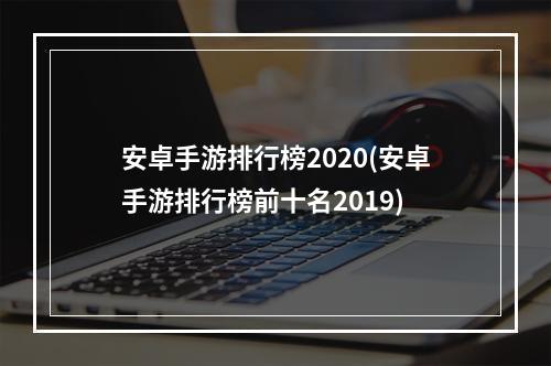 安卓手游排行榜2020(安卓手游排行榜前十名2019)