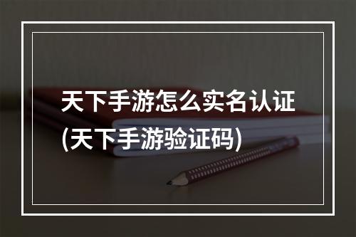 天下手游怎么实名认证(天下手游验证码)