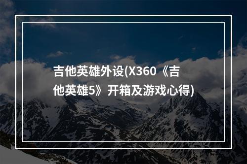 吉他英雄外设(X360《吉他英雄5》开箱及游戏心得)