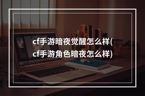 cf手游暗夜觉醒怎么样(cf手游角色暗夜怎么样)