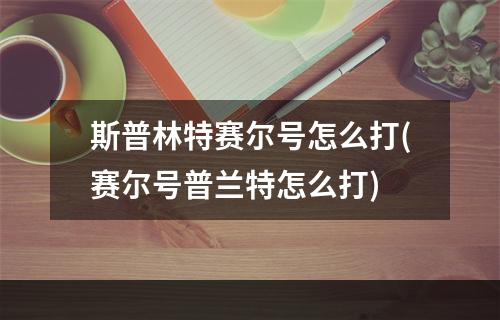 斯普林特赛尔号怎么打(赛尔号普兰特怎么打)