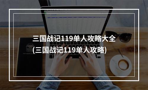 三国战记119单人攻略大全(三国战记119单人攻略)