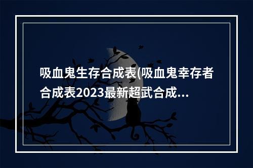 吸血鬼生存合成表(吸血鬼幸存者合成表2023最新超武合成表)