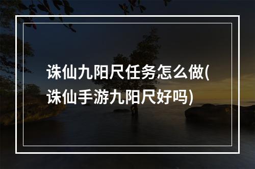 诛仙九阳尺任务怎么做(诛仙手游九阳尺好吗)