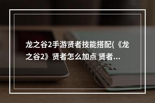 龙之谷2手游贤者技能搭配(《龙之谷2》贤者怎么加点 贤者加点攻略 )