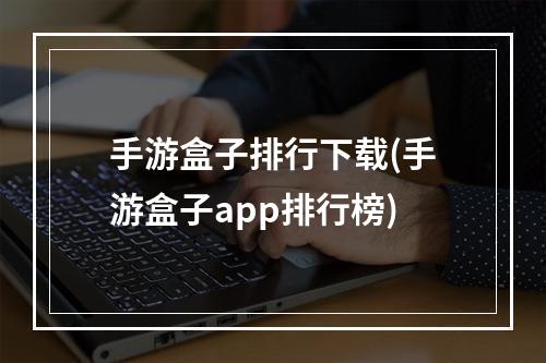 手游盒子排行下载(手游盒子app排行榜)