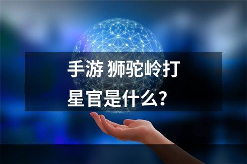 手游 狮驼岭打星官是什么？