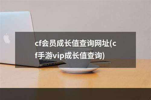 cf会员成长值查询网址(cf手游vip成长值查询)