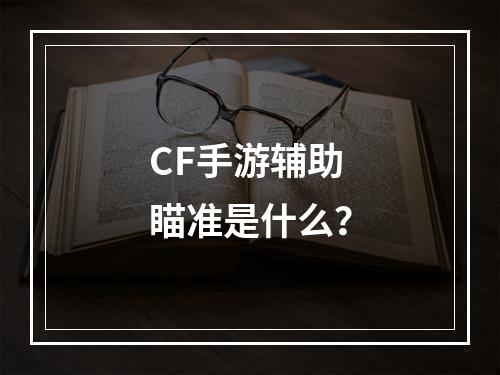 CF手游辅助瞄准是什么？