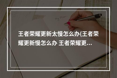 王者荣耀更新太慢怎么办(王者荣耀更新慢怎么办 王者荣耀更新慢解决方法)