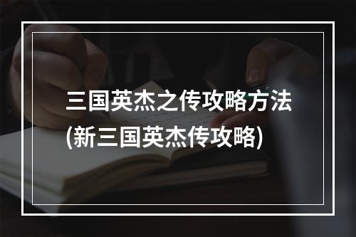 三国英杰之传攻略方法(新三国英杰传攻略)