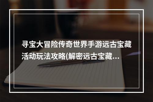 寻宝大冒险传奇世界手游远古宝藏活动玩法攻略(解密远古宝藏，畅玩传奇世界手游！)