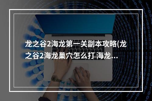 龙之谷2海龙第一关副本攻略(龙之谷2海龙巢穴怎么打 海龙巢穴打法攻略 )