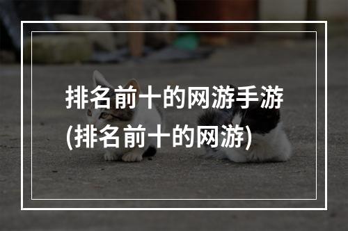 排名前十的网游手游(排名前十的网游)