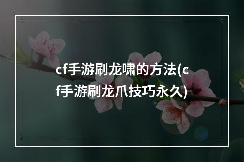 cf手游刷龙啸的方法(cf手游刷龙爪技巧永久)