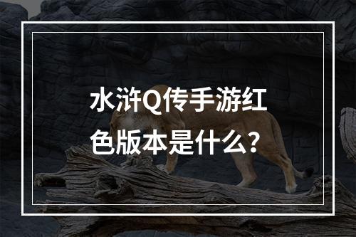 水浒Q传手游红色版本是什么？