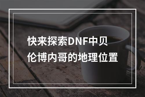 快来探索DNF中贝伦博内哥的地理位置