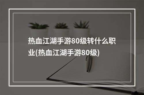 热血江湖手游80级转什么职业(热血江湖手游80级)