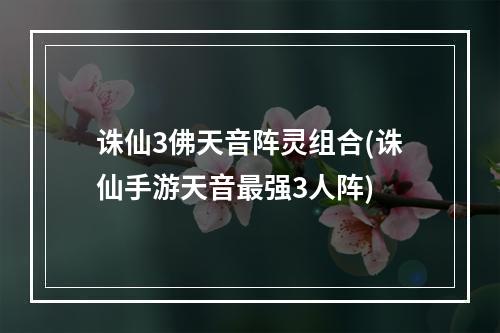 诛仙3佛天音阵灵组合(诛仙手游天音最强3人阵)