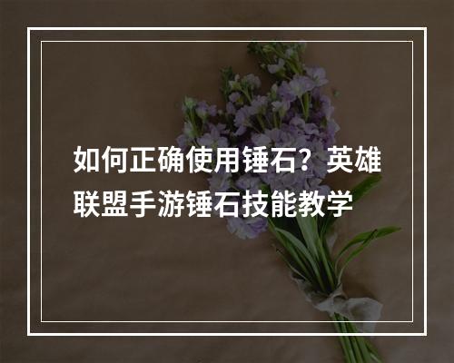 如何正确使用锤石？英雄联盟手游锤石技能教学