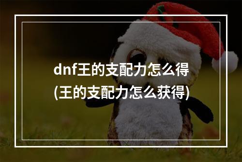 dnf王的支配力怎么得(王的支配力怎么获得)