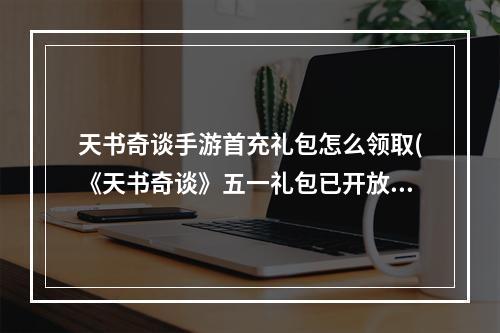 天书奇谈手游首充礼包怎么领取(《天书奇谈》五一礼包已开放领取 天书奇谈手游 )