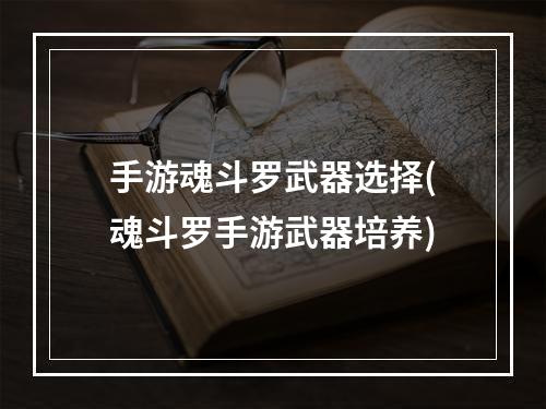 手游魂斗罗武器选择(魂斗罗手游武器培养)