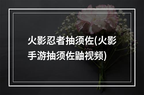 火影忍者抽须佐(火影手游抽须佐鼬视频)