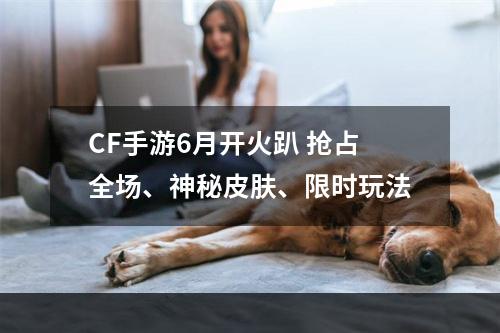 CF手游6月开火趴 抢占全场、神秘皮肤、限时玩法