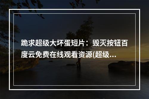 跪求超级大坏蛋短片：毁灭按钮百度云免费在线观看资源(超级大坏蛋下载)