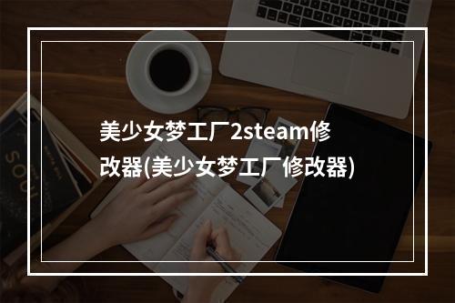 美少女梦工厂2steam修改器(美少女梦工厂修改器)