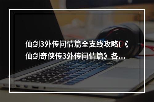 仙剑3外传问情篇全支线攻略(《仙剑奇侠传3外传问情篇》各结局及达成条件攻略)