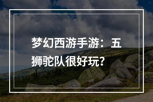 梦幻西游手游：五狮驼队很好玩？