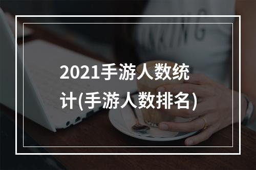 2021手游人数统计(手游人数排名)