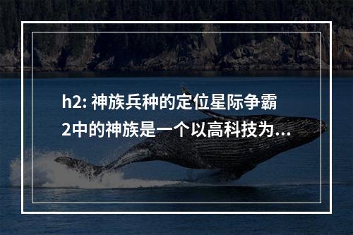 h2: 神族兵种的定位星际争霸2中的神族是一个以高科技为主的种族，因此其兵种之间的关系要比其他两个种族更加复杂。神族的定位一直是以防守为主，但是随着游戏的演变，