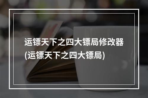 运镖天下之四大镖局修改器(运镖天下之四大镖局)