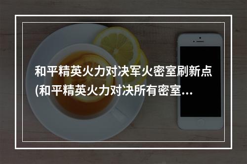 和平精英火力对决军火密室刷新点(和平精英火力对决所有密室地点2.0火力对决密室军火库位置)