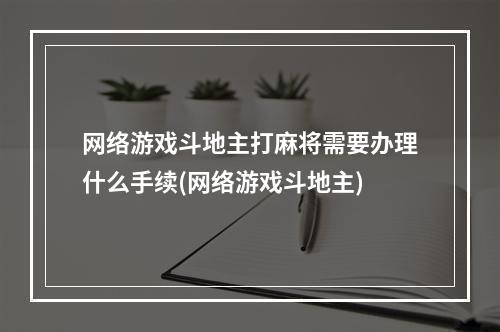 网络游戏斗地主打麻将需要办理什么手续(网络游戏斗地主)