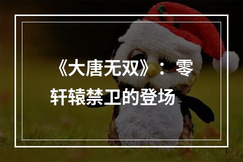 《大唐无双》：零轩辕禁卫的登场