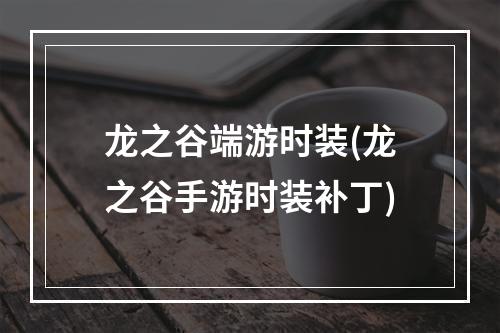 龙之谷端游时装(龙之谷手游时装补丁)