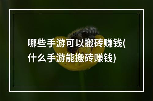 哪些手游可以搬砖赚钱(什么手游能搬砖赚钱)