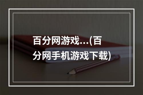 百分网游戏...(百分网手机游戏下载)